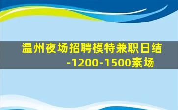 温州夜场招聘模特兼职日结-1200-1500素场